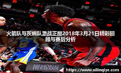 火箭队与灰熊队激战正酣2018年3月21日精彩回顾与赛后分析