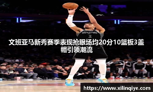 文班亚马新秀赛季表现抢眼场均20分10篮板3盖帽引领潮流