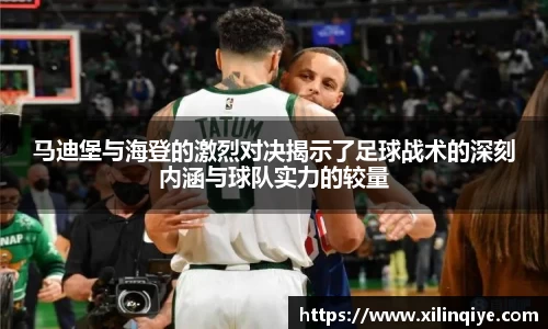 马迪堡与海登的激烈对决揭示了足球战术的深刻内涵与球队实力的较量