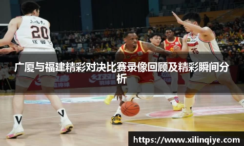 广厦与福建精彩对决比赛录像回顾及精彩瞬间分析