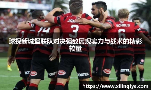 球探新城堡联队对决强敌展现实力与战术的精彩较量