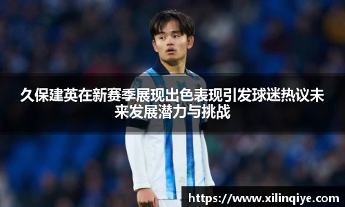 久保建英在新赛季展现出色表现引发球迷热议未来发展潜力与挑战