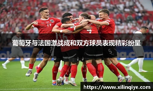 葡萄牙与法国激战成和双方球员表现精彩纷呈