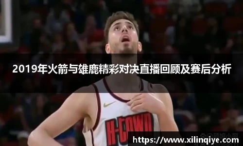 2019年火箭与雄鹿精彩对决直播回顾及赛后分析