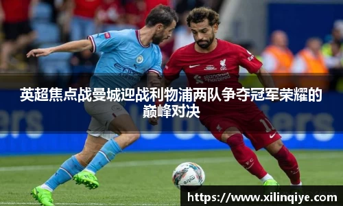英超焦点战曼城迎战利物浦两队争夺冠军荣耀的巅峰对决